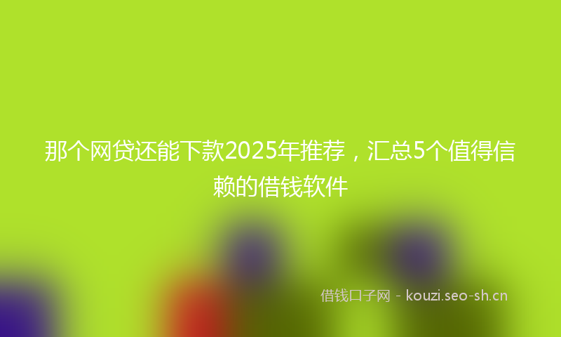 那个网贷还能下款2025年推荐，汇总5个值得信赖的借钱软件
