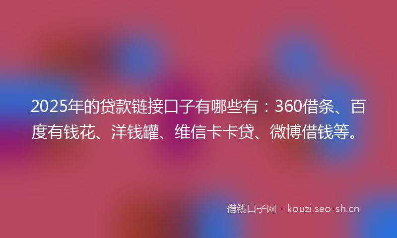 2025年的贷款链接口子有哪些有:360借条、百度有钱花、洋钱罐、维信卡卡贷、微博借钱等。