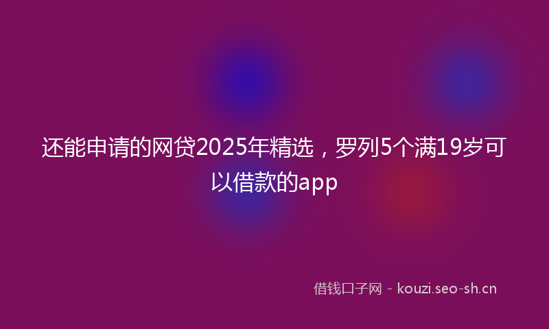 还能申请的网贷2025年精选，罗列5个满19岁可以借款的app