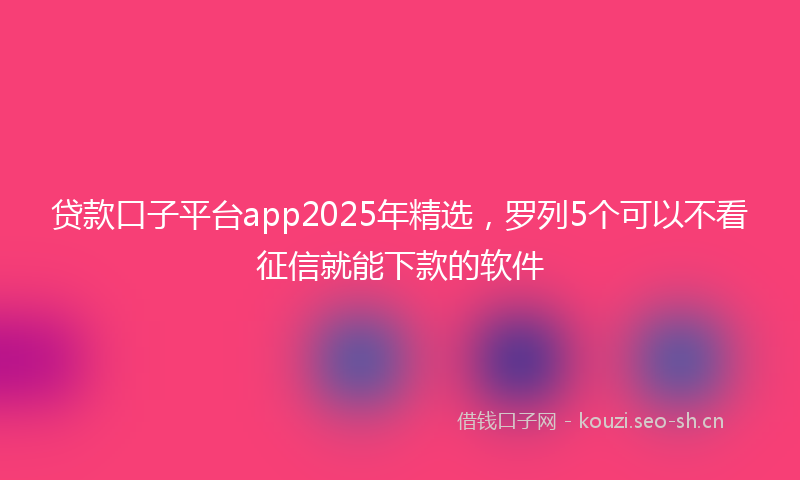贷款口子平台app2025年精选，罗列5个可以不看征信就能下款的软件