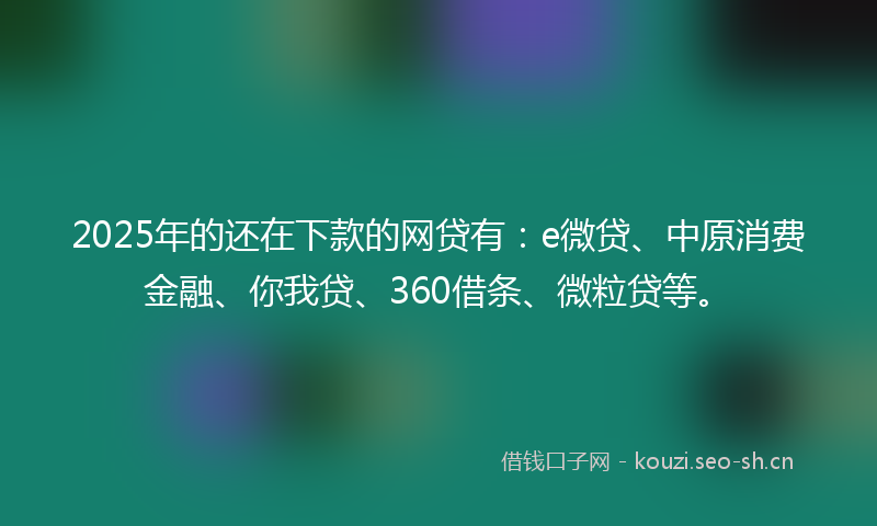 2025年的还在下款的网贷有:e微贷、中原消费金融、你我贷、360借条、微粒贷等。