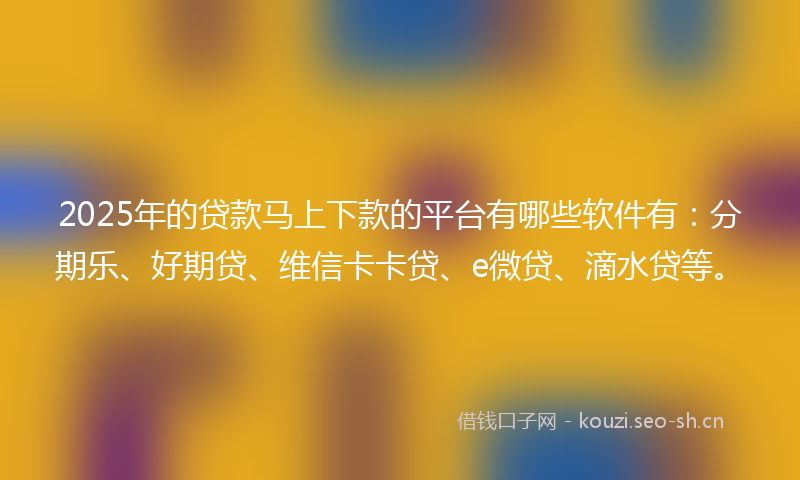 2025年的贷款马上下款的平台有哪些软件有:分期乐、好期贷、维信卡卡贷、e微贷、滴水贷等。