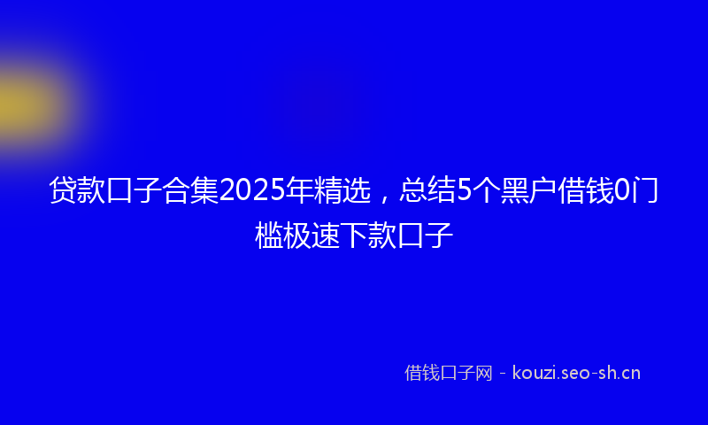 贷款口子合集2025年精选，总结5个黑户借钱0门槛极速下款口子
