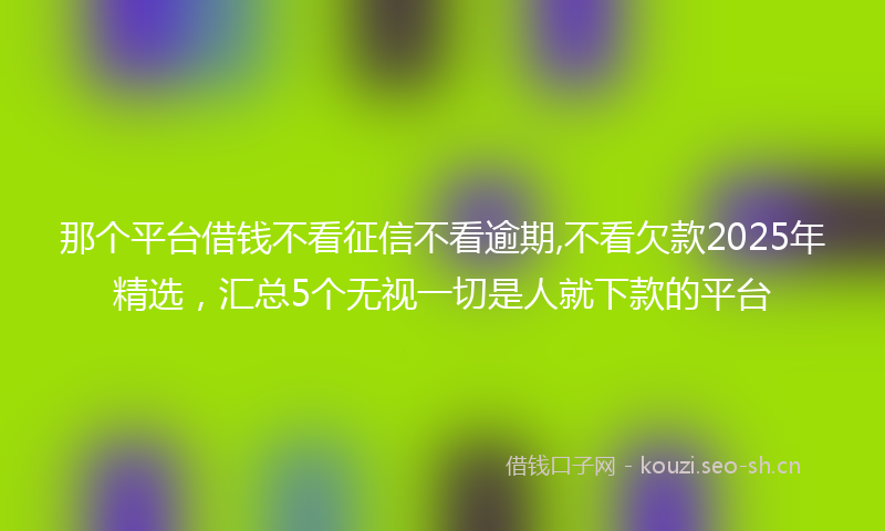 那个平台借钱不看征信不看逾期,不看欠款2025年精选，汇总5个无视一切是人就下款的平台