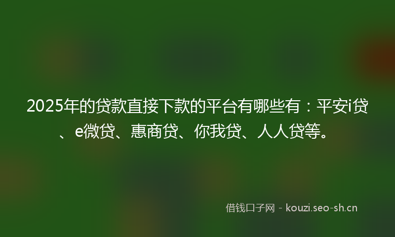 2025年的贷款直接下款的平台有哪些有：平安i贷、e微贷、惠商贷、你我贷、人人贷等。