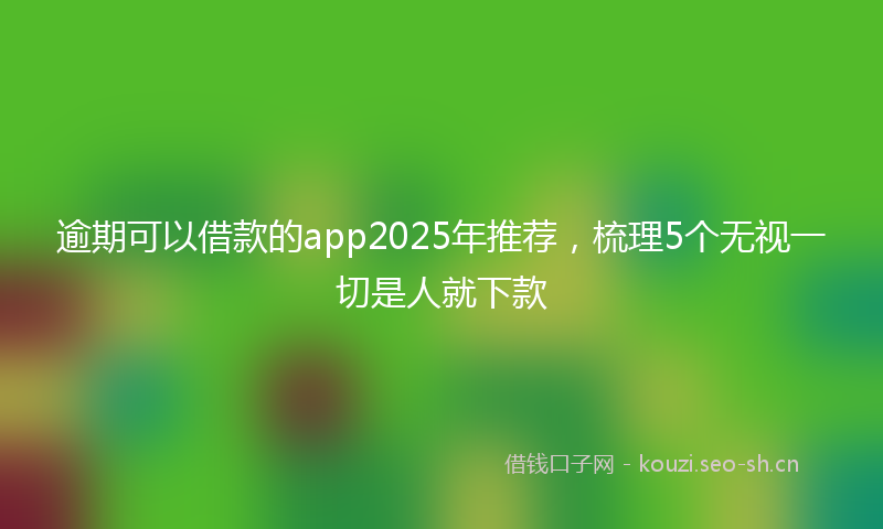 逾期可以借款的app2025年推荐，梳理5个无视一切是人就下款