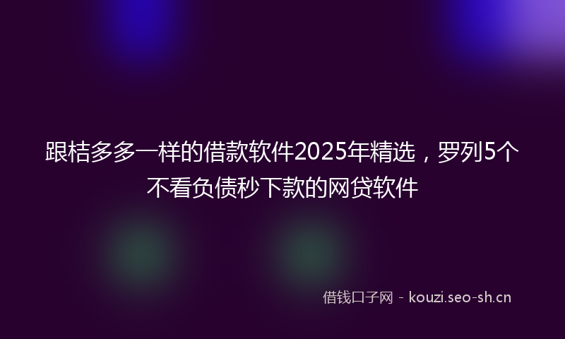 跟桔多多一样的借款软件2025年精选，罗列5个不看负债秒下款的网贷软件