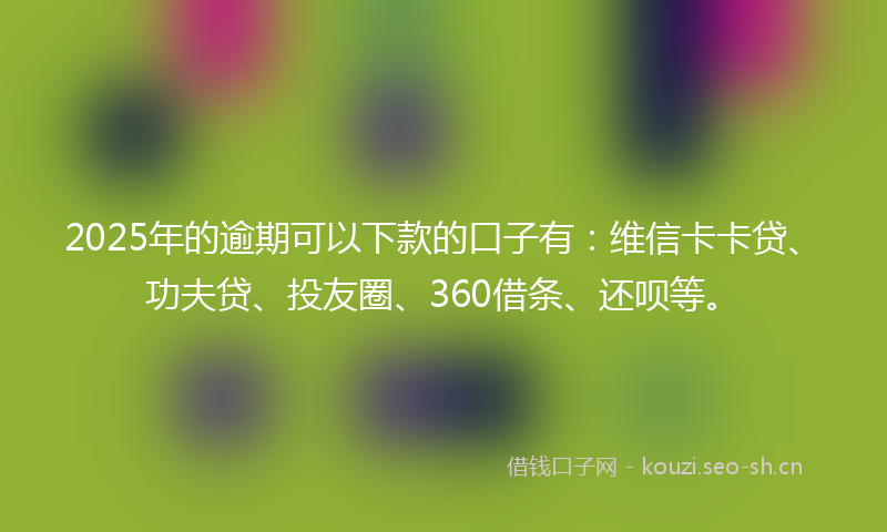2025年的逾期可以下款的口子有:维信卡卡贷、功夫贷、投友圈、360借条、还呗等。