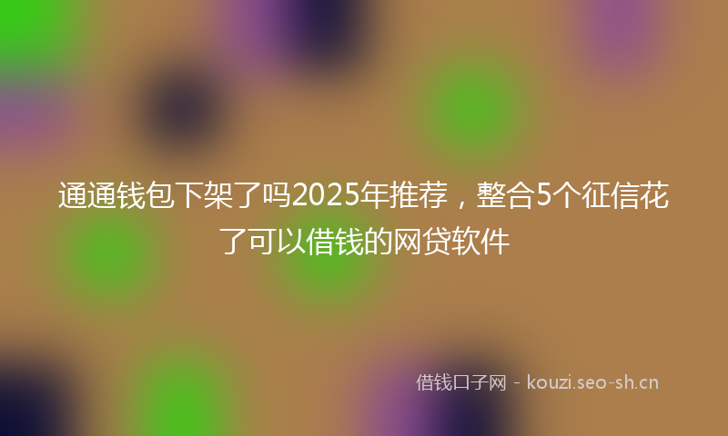 通通钱包下架了吗2025年推荐，整合5个征信花了可以借钱的网贷软件