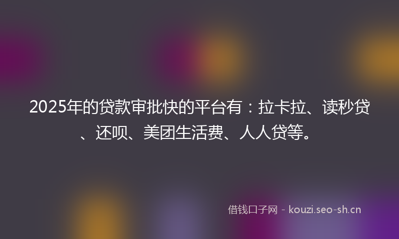 2025年的贷款审批快的平台有：拉卡拉、读秒贷、还呗、美团生活费、人人贷等。