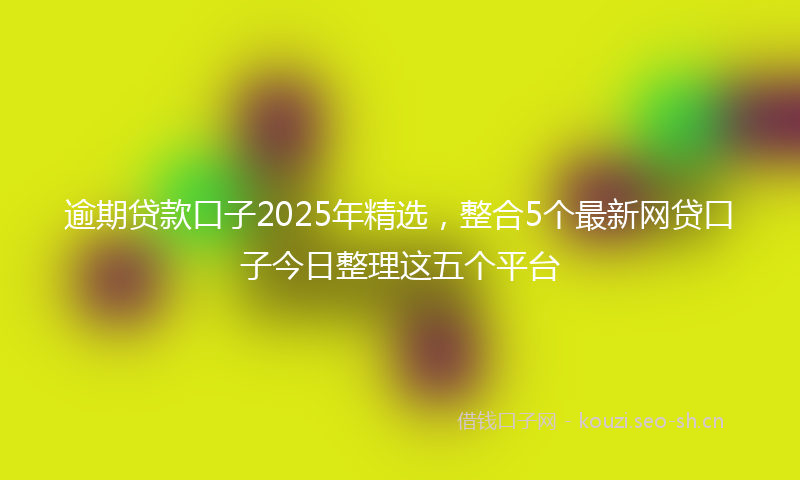 逾期贷款口子2025年精选，整合5个最新网贷口子今日整理这五个平台