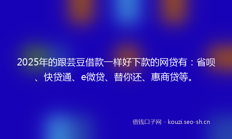 2025年的跟芸豆借款一样好下款的网贷有：省呗、快贷通、e微贷、替你还、惠商贷等。