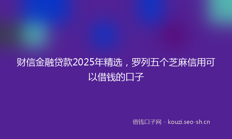 财信金融贷款2025年精选，罗列五个芝麻信用可以借钱的口子