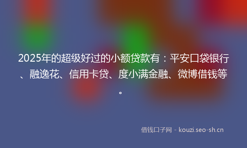 2025年的超级好过的小额贷款有：平安口袋银行、融逸花、信用卡贷、度小满金融、微博借钱等。