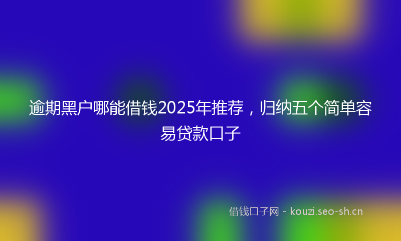 逾期黑户哪能借钱2025年推荐,归纳五个简单容易贷款口子
