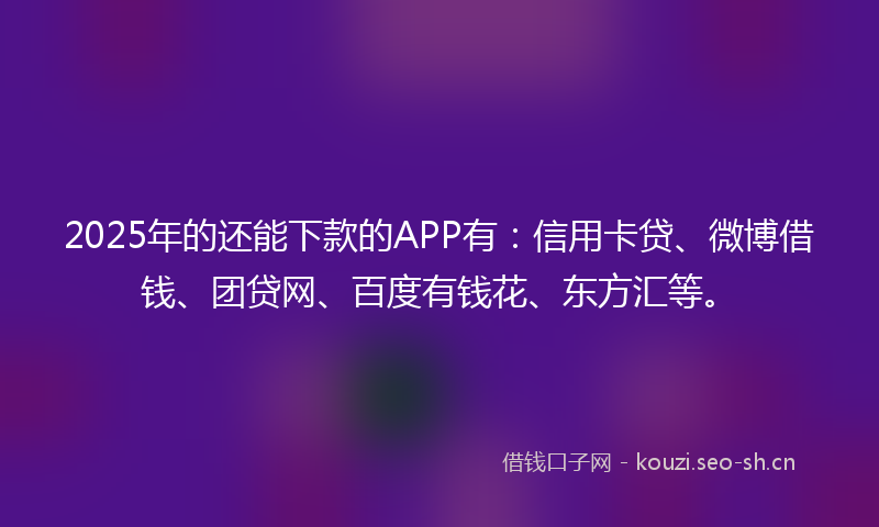 2025年的还能下款的APP有：信用卡贷、微博借钱、团贷网、百度有钱花、东方汇等。