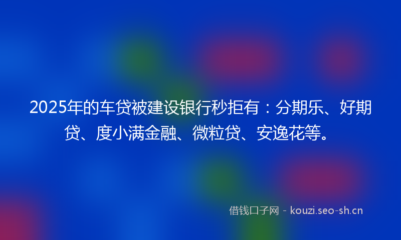 2025年的车贷被建设银行秒拒有：分期乐、好期贷、度小满金融、微粒贷、安逸花等。