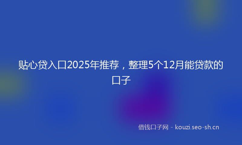 贴心贷入口2025年推荐，整理5个12月能贷款的口子