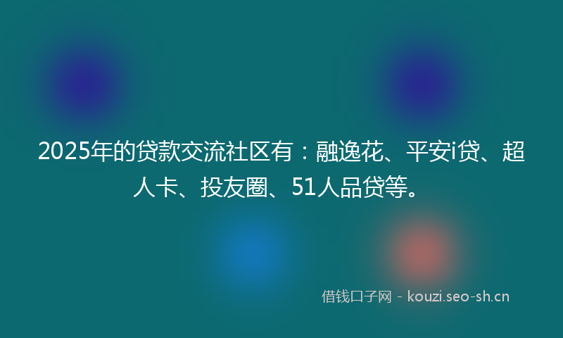 2025年的贷款交流社区有：融逸花、平安i贷、超人卡、投友圈、51人品贷等。