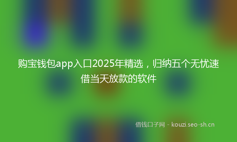 购宝钱包app入口2025年精选，归纳五个无忧速借当天放款的软件