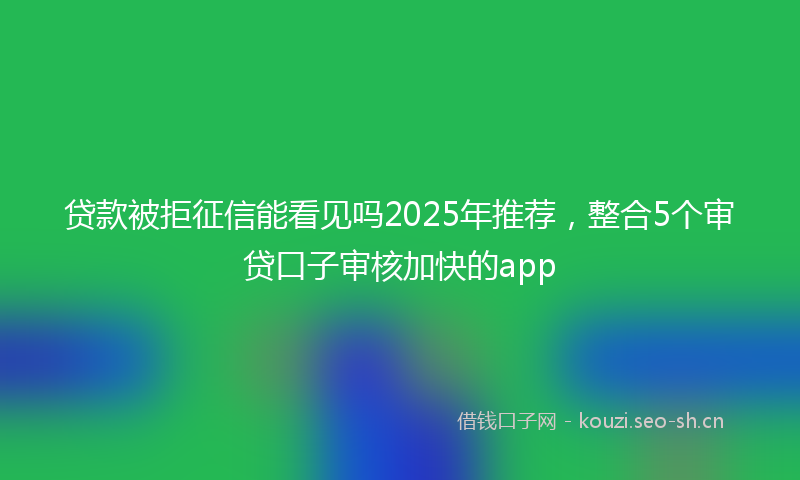 贷款被拒征信能看见吗2025年推荐，整合5个审贷口子审核加快的app