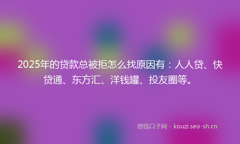 2025年的贷款总被拒怎么找原因有：人人贷、快贷通、东方汇、洋钱罐、投友圈等。