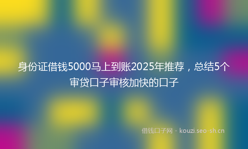 身份证借钱5000马上到账2025年推荐，总结5个审贷口子审核加快的口子