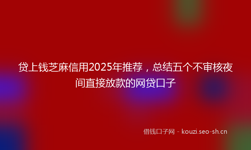 贷上钱芝麻信用2025年推荐，总结五个不审核夜间直接放款的网贷口子