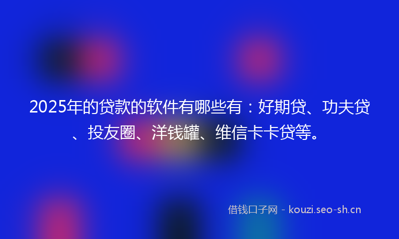 2025年的贷款的软件有哪些有：好期贷、功夫贷、投友圈、洋钱罐、维信卡卡贷等。