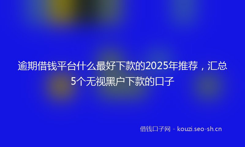 逾期借钱平台什么最好下款的2025年推荐，汇总5个无视黑户下款的口子
