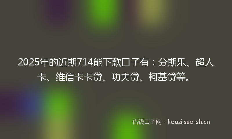 2025年的近期714能下款口子有:分期乐、超人卡、维信卡卡贷、功夫贷、柯基贷等。