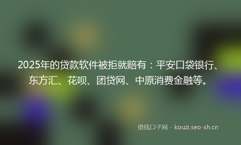 2025年的贷款软件被拒就赔有：平安口袋银行、东方汇、花呗、团贷网、中原消费金融等。