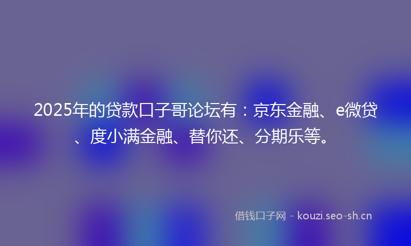 2025年的贷款口子哥论坛有：京东金融、e微贷、度小满金融、替你还、分期乐等。
