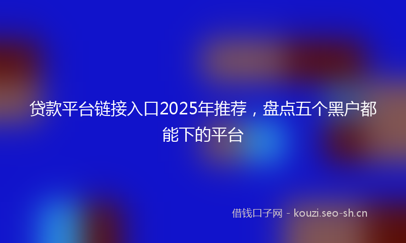 贷款平台链接入口2025年推荐，盘点五个黑户都能下的平台
