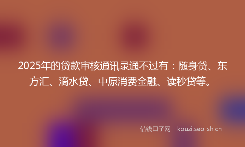 2025年的贷款审核通讯录通不过有：随身贷、东方汇、滴水贷、中原消费金融、读秒贷等。