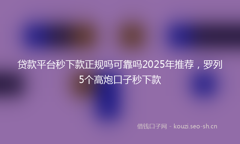 贷款平台秒下款正规吗可靠吗2025年推荐，罗列5个高炮口子秒下款