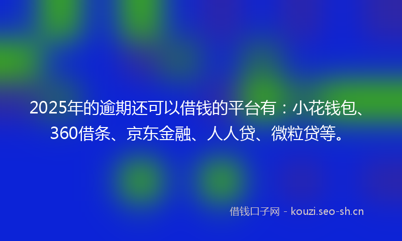 2025年的逾期还可以借钱的平台有：小花钱包、360借条、京东金融、人人贷、微粒贷等。