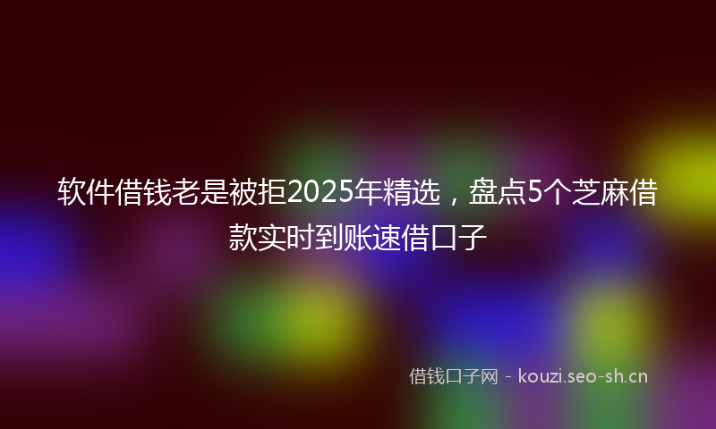 软件借钱老是被拒2025年精选,盘点5个芝麻借款实时到账速借口子