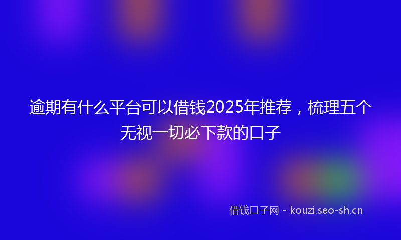 逾期有什么平台可以借钱2025年推荐，梳理五个无视一切必下款的口子