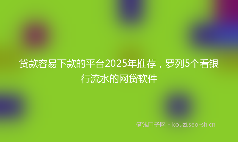 贷款容易下款的平台2025年推荐，罗列5个看银行流水的网贷软件