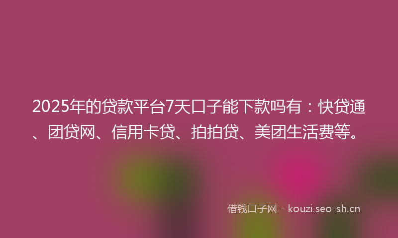 2025年的贷款平台7天口子能下款吗有：快贷通、团贷网、信用卡贷、拍拍贷、美团生活费等。
