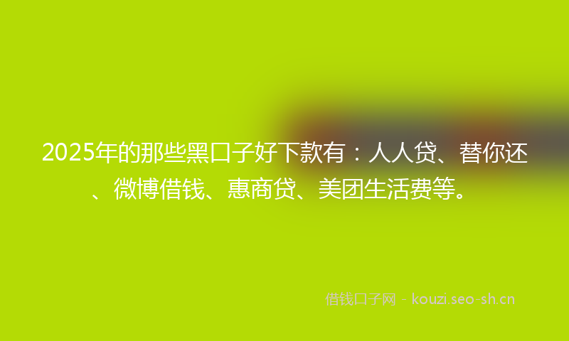 2025年的那些黑口子好下款有：人人贷、替你还、微博借钱、惠商贷、美团生活费等。