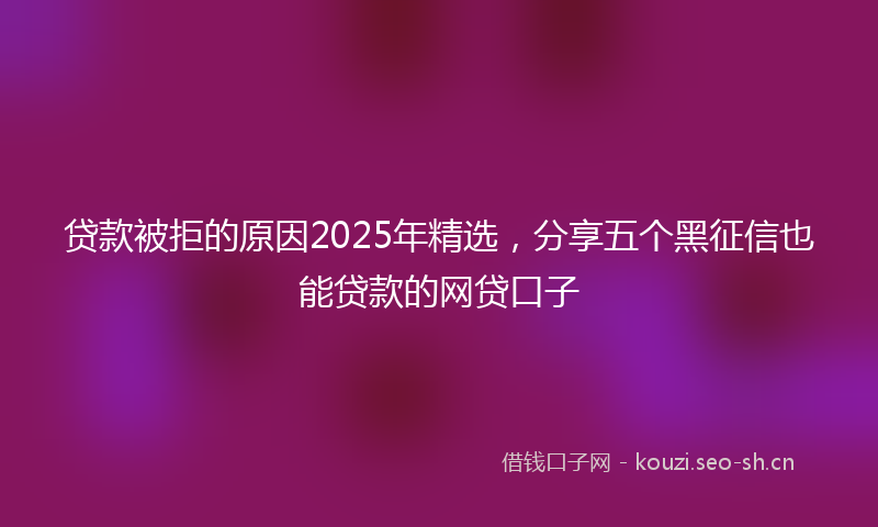 贷款被拒的原因2025年精选，分享五个黑征信也能贷款的网贷口子