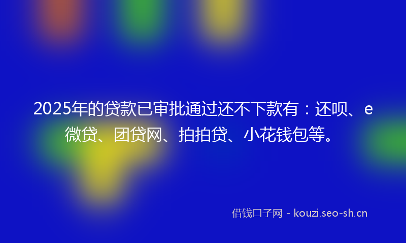 2025年的贷款已审批通过还不下款有：还呗、e微贷、团贷网、拍拍贷、小花钱包等。