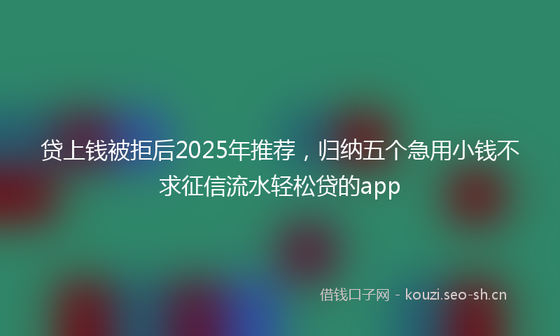 贷上钱被拒后2025年推荐，归纳五个急用小钱不求征信流水轻松贷的app