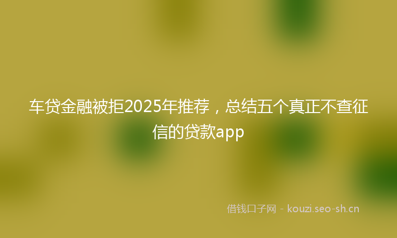 车贷金融被拒2025年推荐,总结五个真正不查征信的贷款app