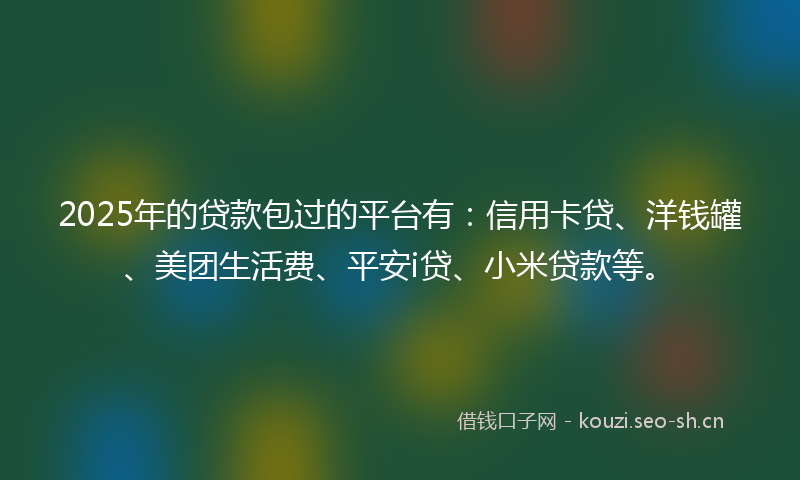 2025年的贷款包过的平台有：信用卡贷、洋钱罐、美团生活费、平安i贷、小米贷款等。
