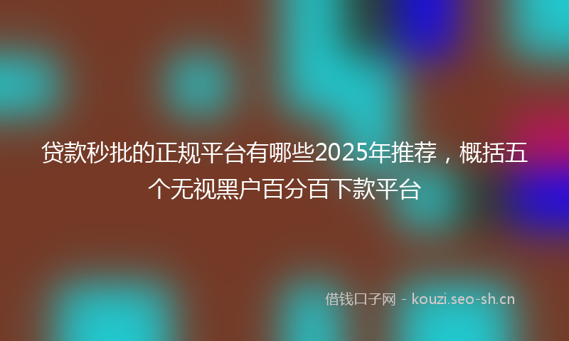 贷款秒批的正规平台有哪些2025年推荐，概括五个无视黑户百分百下款平台