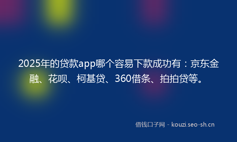 2025年的贷款app哪个容易下款成功有：京东金融、花呗、柯基贷、360借条、拍拍贷等。
