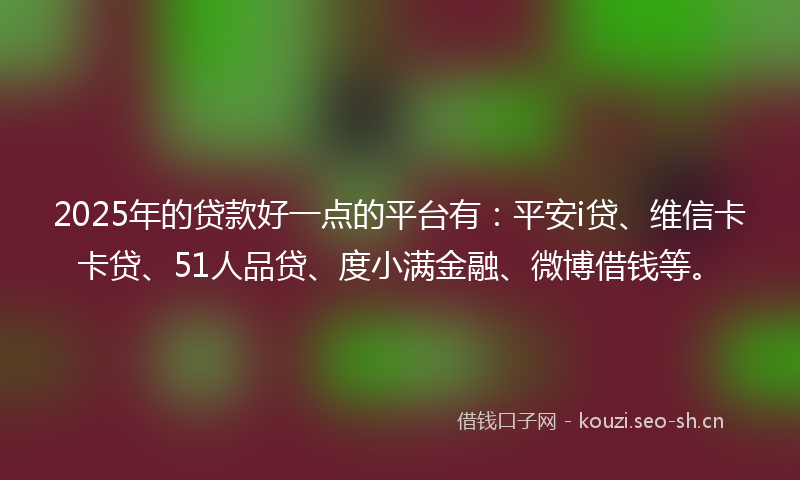 2025年的贷款好一点的平台有：平安i贷、维信卡卡贷、51人品贷、度小满金融、微博借钱等。